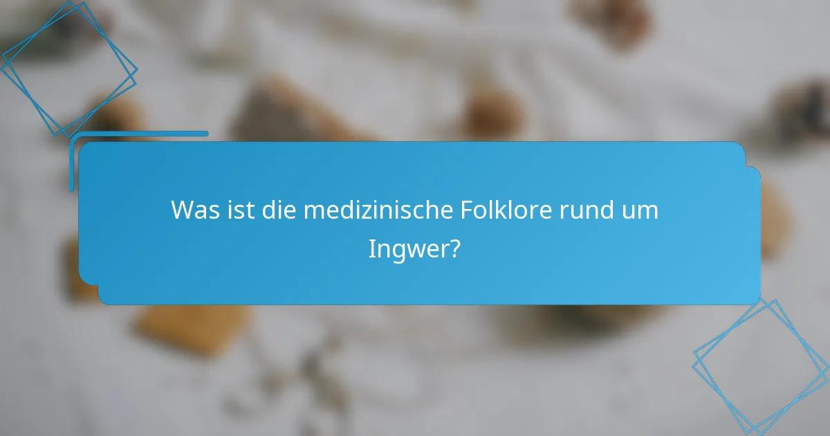 Was ist die medizinische Folklore rund um Ingwer?