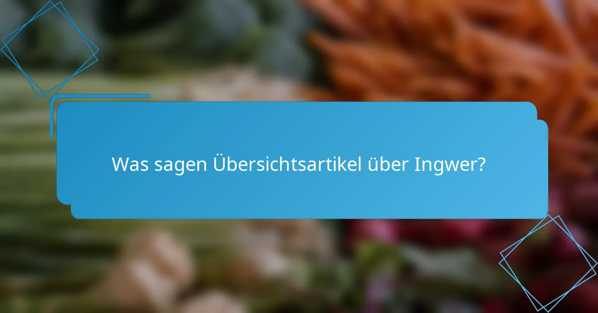 Was sagen Übersichtsartikel über Ingwer?