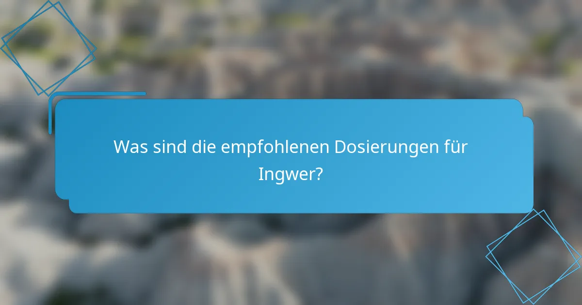 Was sind die empfohlenen Dosierungen für Ingwer?