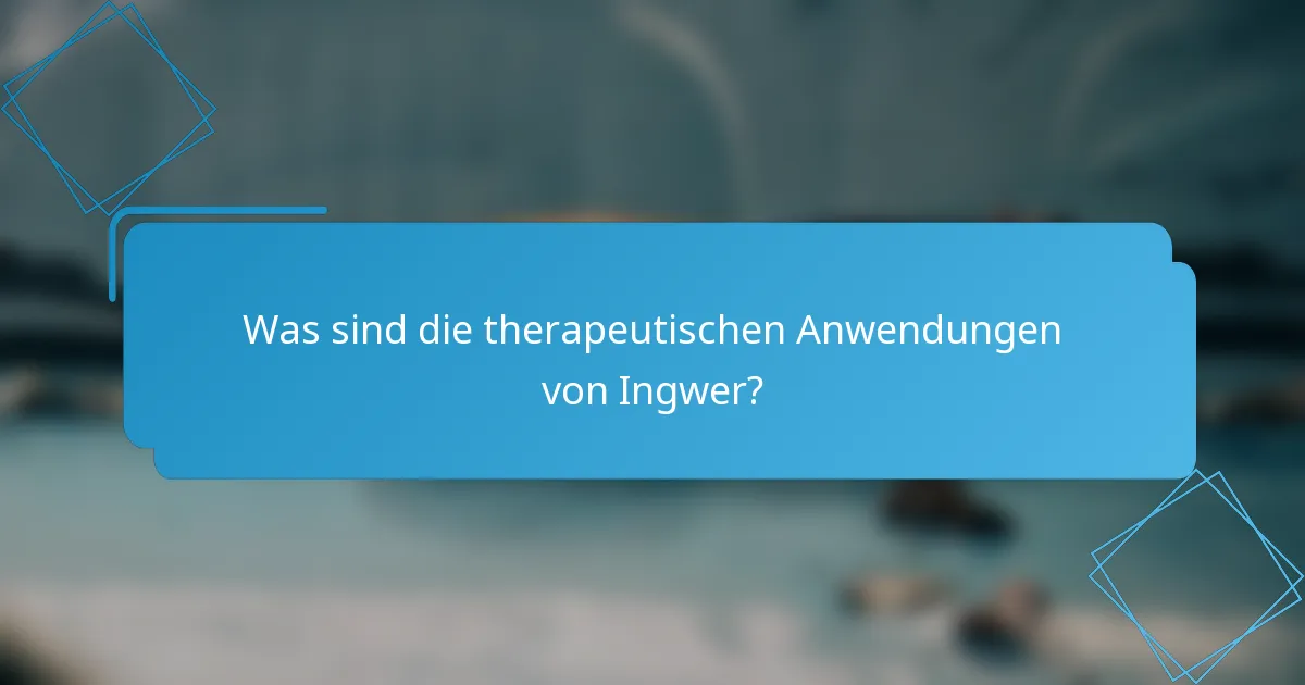 Was sind die therapeutischen Anwendungen von Ingwer?