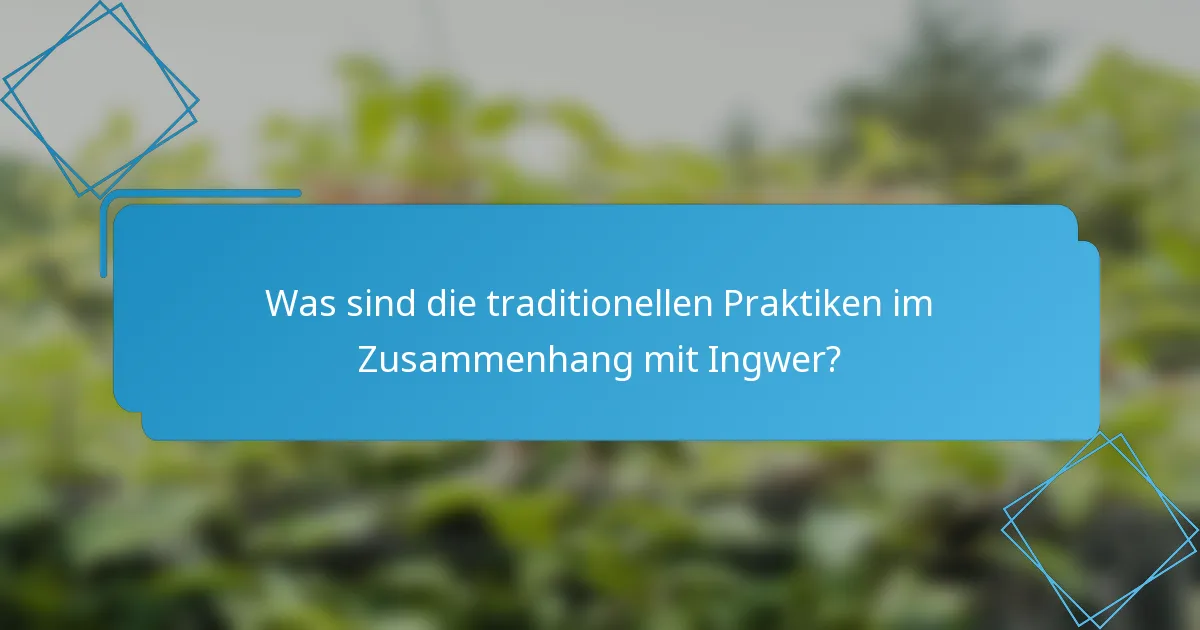 Was sind die traditionellen Praktiken im Zusammenhang mit Ingwer?