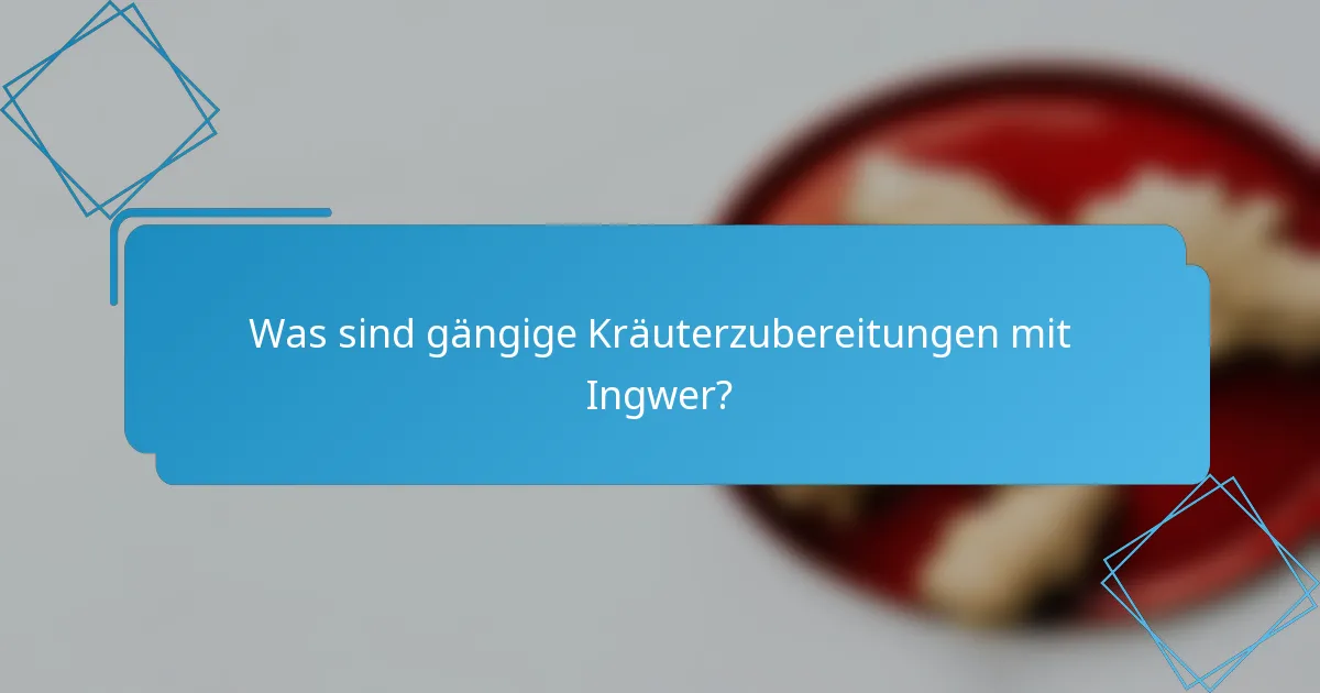 Was sind gängige Kräuterzubereitungen mit Ingwer?