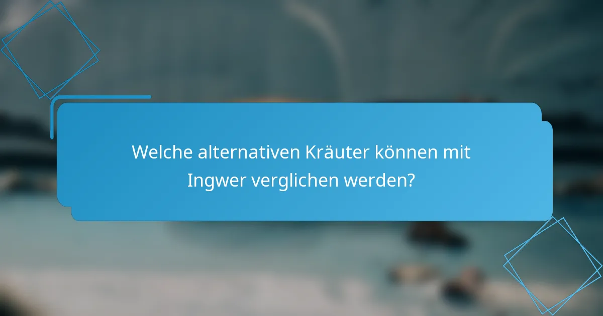 Welche alternativen Kräuter können mit Ingwer verglichen werden?