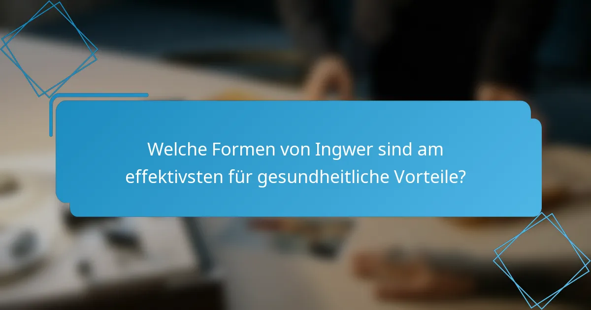 Welche Formen von Ingwer sind am effektivsten für gesundheitliche Vorteile?