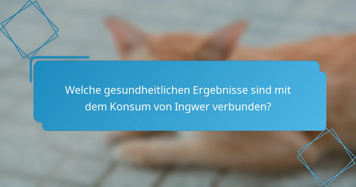 Welche gesundheitlichen Ergebnisse sind mit dem Konsum von Ingwer verbunden?