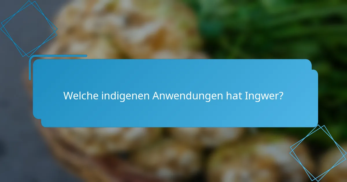 Welche indigenen Anwendungen hat Ingwer?