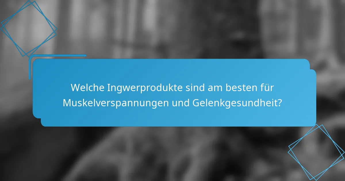 Welche Ingwerprodukte sind am besten für Muskelverspannungen und Gelenkgesundheit?