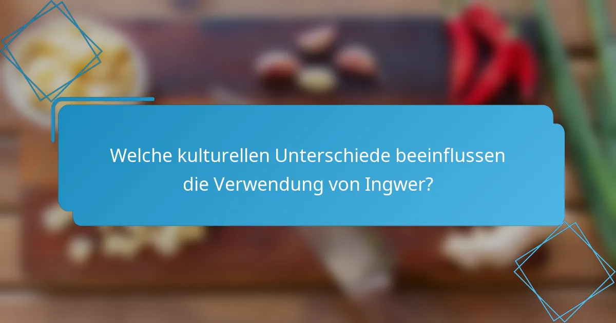 Welche kulturellen Unterschiede beeinflussen die Verwendung von Ingwer?