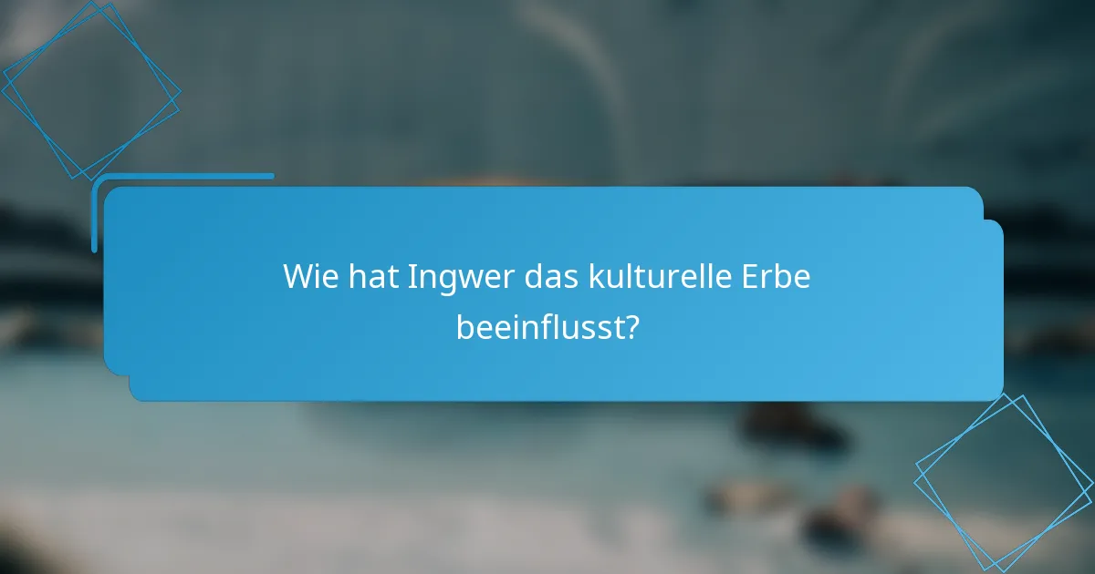Wie hat Ingwer das kulturelle Erbe beeinflusst?