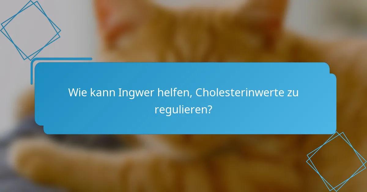 Wie kann Ingwer helfen, Cholesterinwerte zu regulieren?