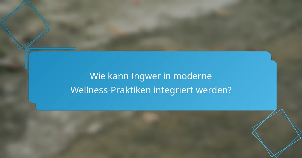 Wie kann Ingwer in moderne Wellness-Praktiken integriert werden?