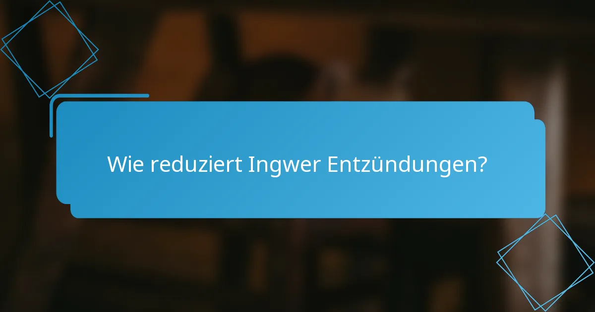 Wie reduziert Ingwer Entzündungen?