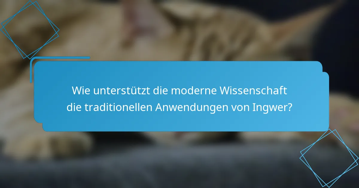 Wie unterstützt die moderne Wissenschaft die traditionellen Anwendungen von Ingwer?