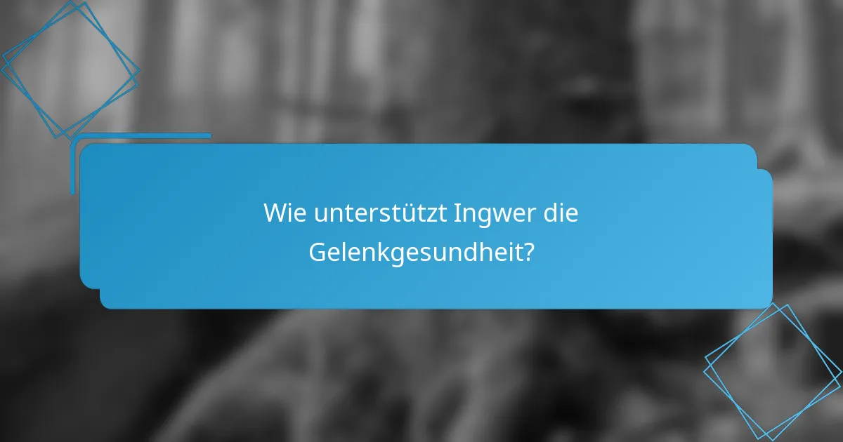 Wie unterstützt Ingwer die Gelenkgesundheit?
