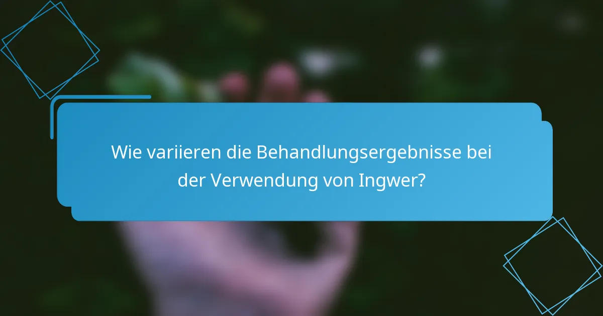 Wie variieren die Behandlungsergebnisse bei der Verwendung von Ingwer?