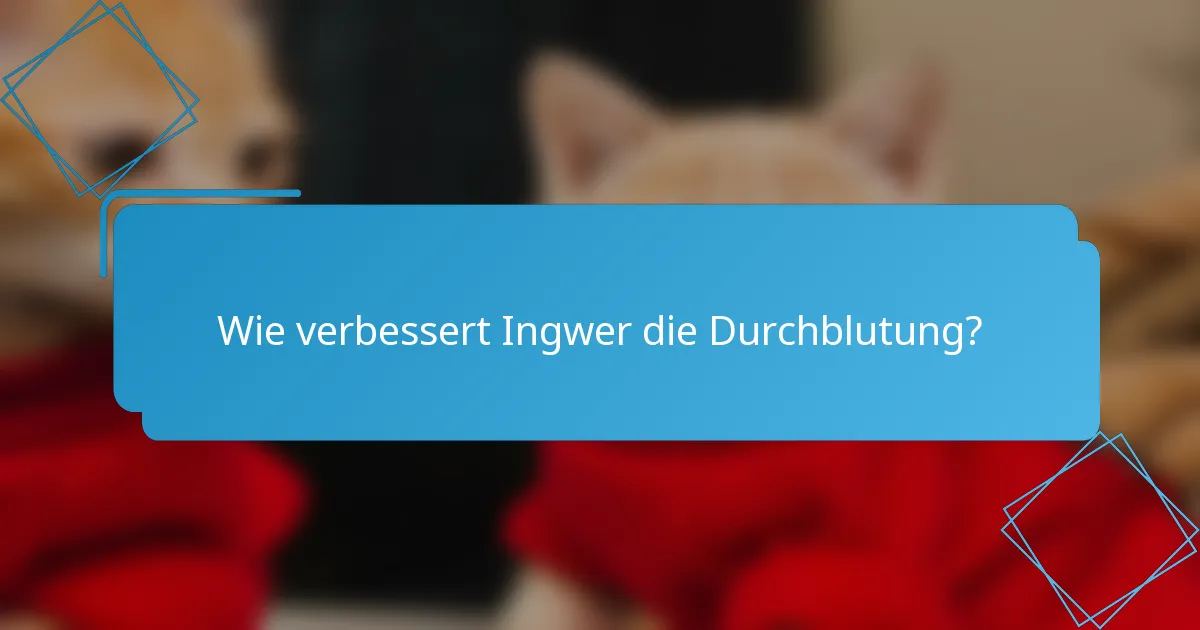 Wie verbessert Ingwer die Durchblutung?