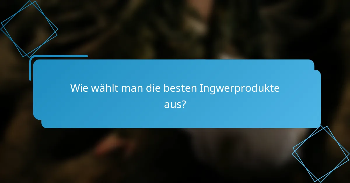 Wie wählt man die besten Ingwerprodukte aus?