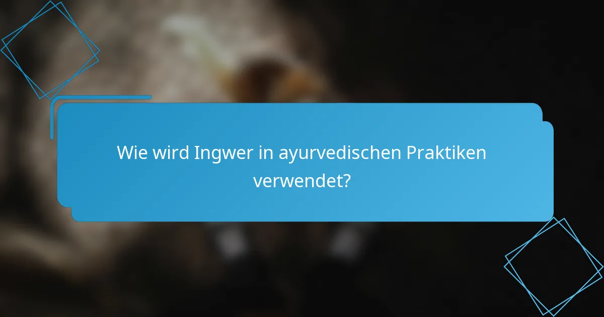 Wie wird Ingwer in ayurvedischen Praktiken verwendet?