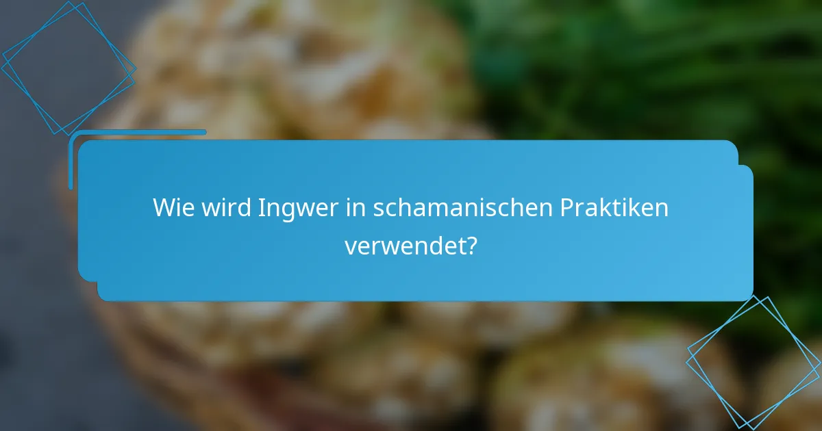 Wie wird Ingwer in schamanischen Praktiken verwendet?